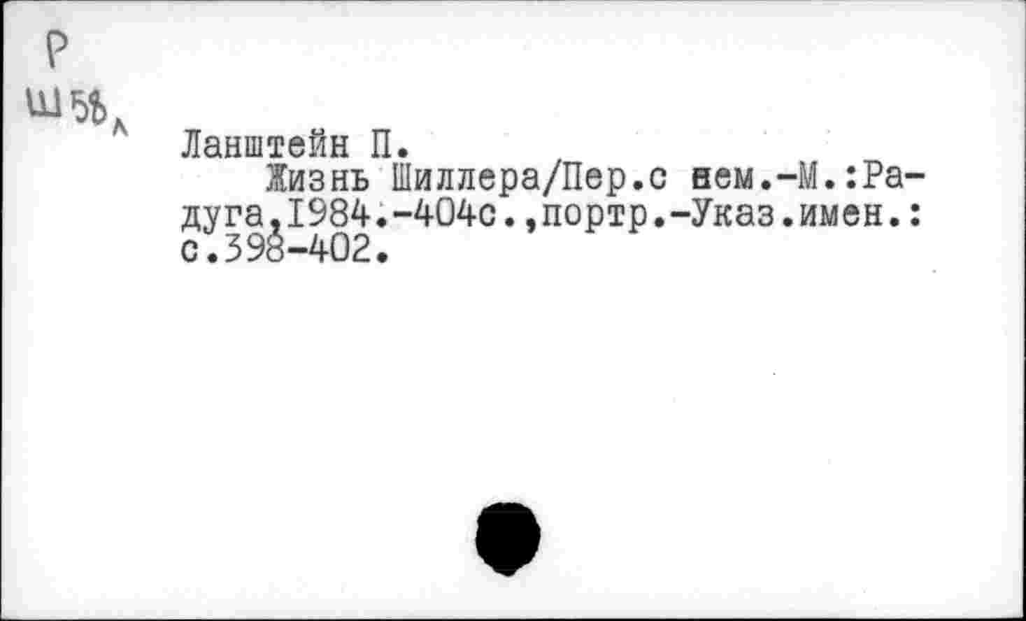 ﻿р
А Ланштейн П.
Жизнь Шиллера/Пер.с нем.-М.:Ра дуга.1984.-404с.,портр.-Указ.имен. с.398-402.